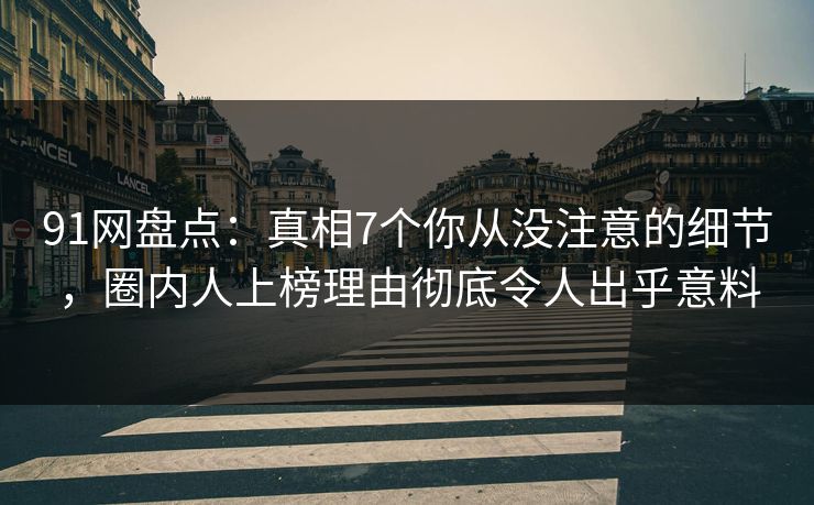 91网盘点：真相7个你从没注意的细节，圈内人上榜理由彻底令人出乎意料
