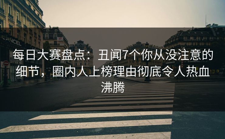 每日大赛盘点：丑闻7个你从没注意的细节，圈内人上榜理由彻底令人热血沸腾