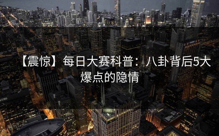 【震惊】每日大赛科普：八卦背后5大爆点的隐情