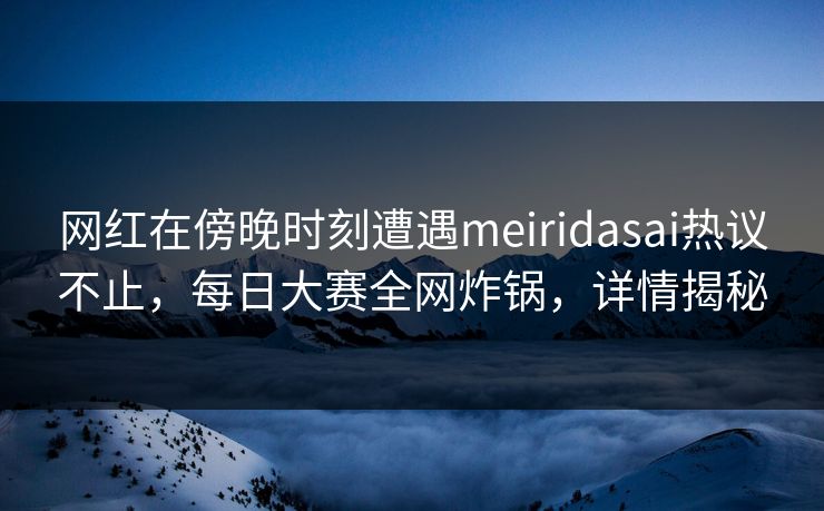 网红在傍晚时刻遭遇meiridasai热议不止，每日大赛全网炸锅，详情揭秘