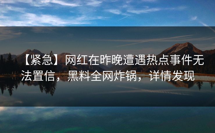 【紧急】网红在昨晚遭遇热点事件无法置信，黑料全网炸锅，详情发现