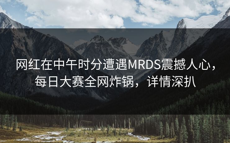 网红在中午时分遭遇MRDS震撼人心，每日大赛全网炸锅，详情深扒