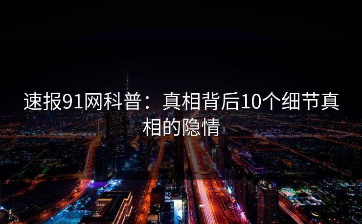 速报91网科普：真相背后10个细节真相的隐情