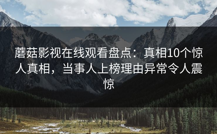 蘑菇影视在线观看盘点：真相10个惊人真相，当事人上榜理由异常令人震惊