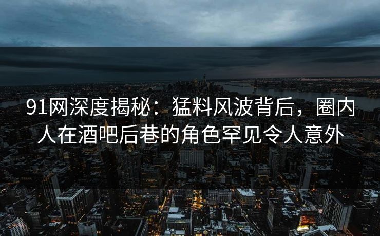 91网深度揭秘：猛料风波背后，圈内人在酒吧后巷的角色罕见令人意外