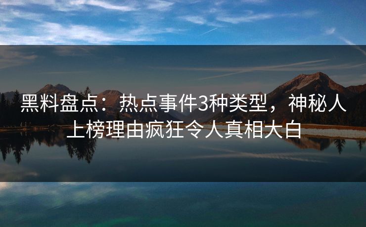 黑料盘点：热点事件3种类型，神秘人上榜理由疯狂令人真相大白