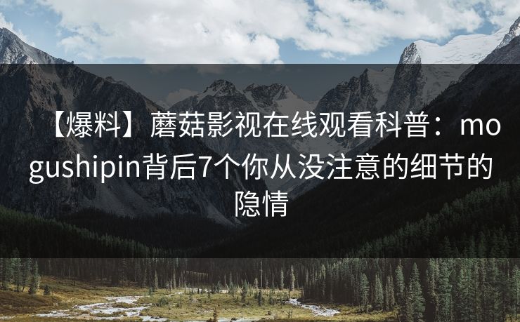 【爆料】蘑菇影视在线观看科普：mogushipin背后7个你从没注意的细节的隐情