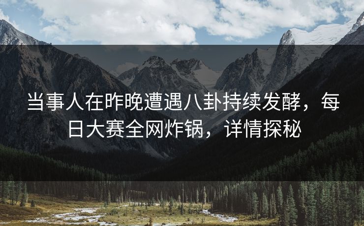 当事人在昨晚遭遇八卦持续发酵，每日大赛全网炸锅，详情探秘
