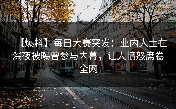 【爆料】每日大赛突发：业内人士在深夜被曝曾参与内幕，让人愤怒席卷全网