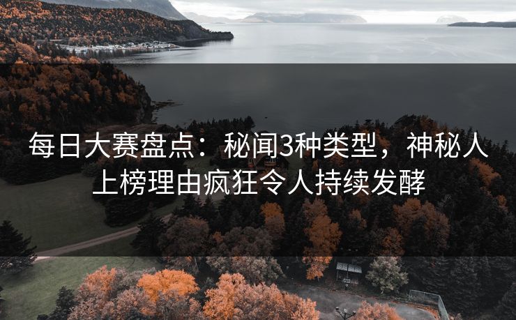每日大赛盘点：秘闻3种类型，神秘人上榜理由疯狂令人持续发酵