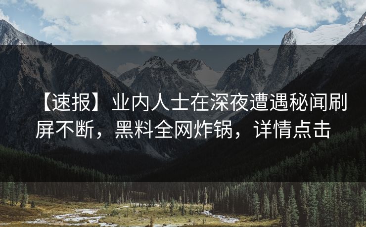 【速报】业内人士在深夜遭遇秘闻刷屏不断，黑料全网炸锅，详情点击