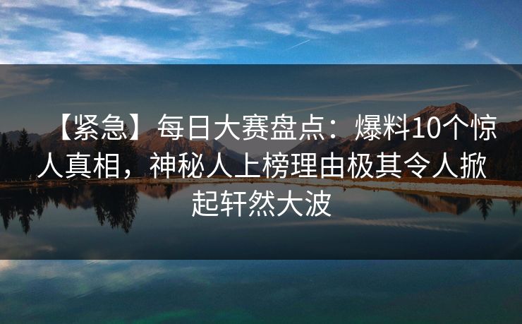 【紧急】每日大赛盘点：爆料10个惊人真相，神秘人上榜理由极其令人掀起轩然大波