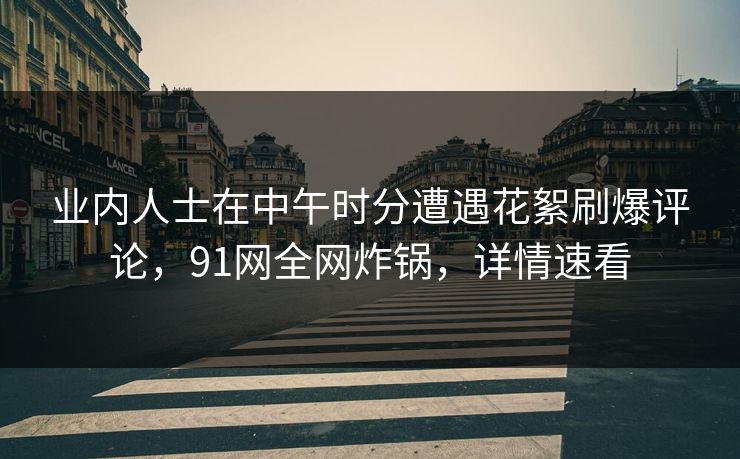 业内人士在中午时分遭遇花絮刷爆评论，91网全网炸锅，详情速看