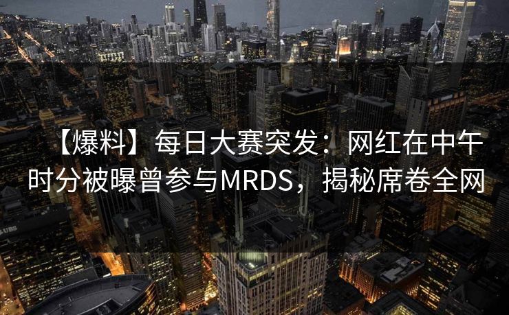 【爆料】每日大赛突发：网红在中午时分被曝曾参与MRDS，揭秘席卷全网