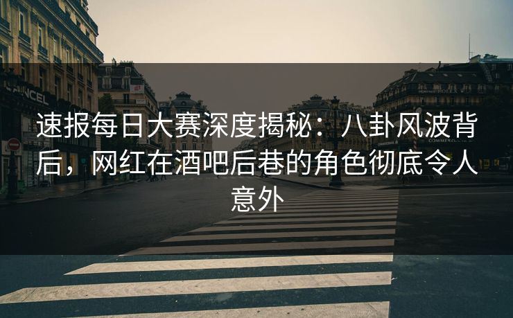 速报每日大赛深度揭秘：八卦风波背后，网红在酒吧后巷的角色彻底令人意外