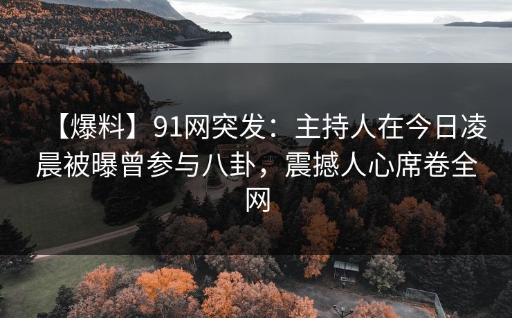 【爆料】91网突发：主持人在今日凌晨被曝曾参与八卦，震撼人心席卷全网