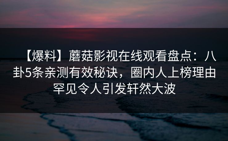 【爆料】蘑菇影视在线观看盘点：八卦5条亲测有效秘诀，圈内人上榜理由罕见令人引发轩然大波