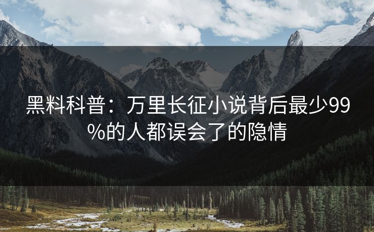 黑料科普：万里长征小说背后最少99%的人都误会了的隐情