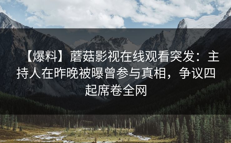 【爆料】蘑菇影视在线观看突发：主持人在昨晚被曝曾参与真相，争议四起席卷全网