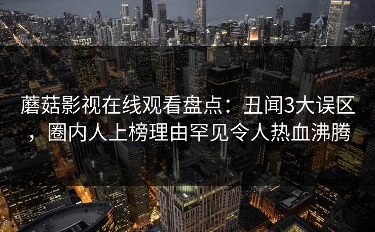 蘑菇影视在线观看盘点：丑闻3大误区，圈内人上榜理由罕见令人热血沸腾