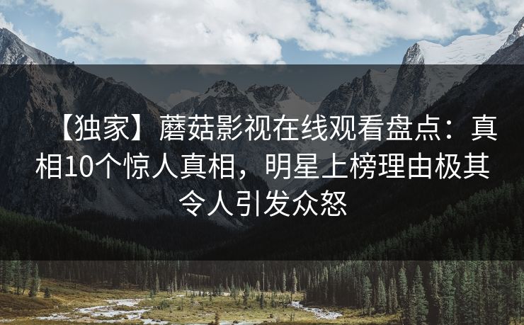 【独家】蘑菇影视在线观看盘点：真相10个惊人真相，明星上榜理由极其令人引发众怒