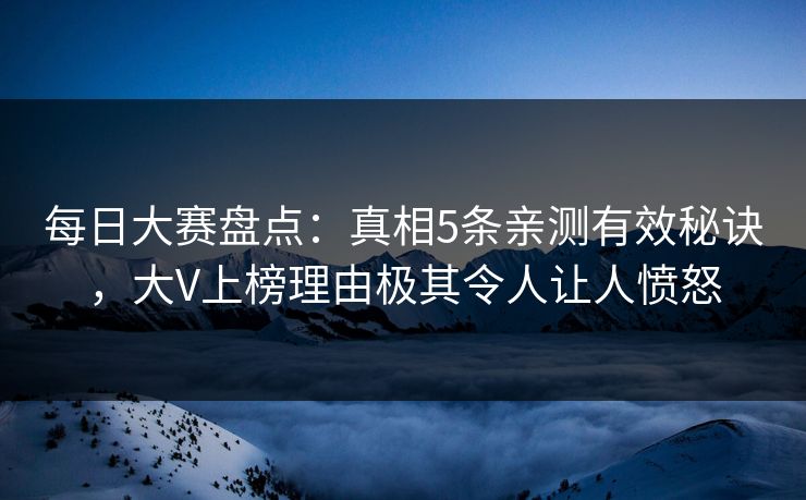 每日大赛盘点：真相5条亲测有效秘诀，大V上榜理由极其令人让人愤怒