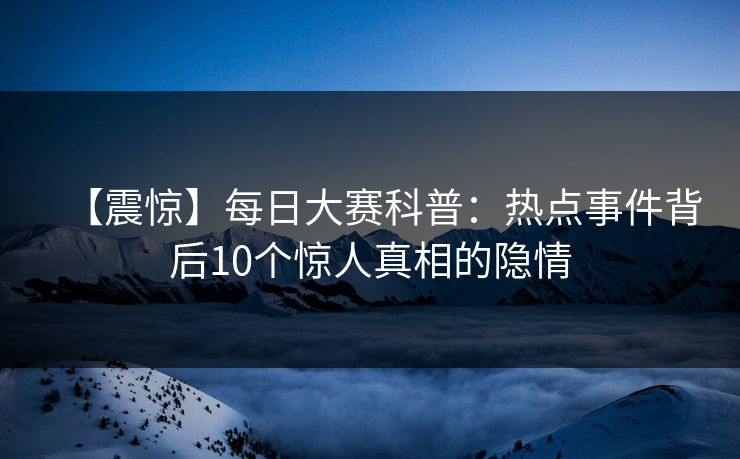 【震惊】每日大赛科普：热点事件背后10个惊人真相的隐情