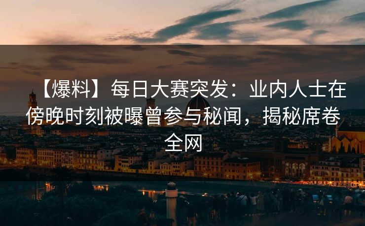 【爆料】每日大赛突发：业内人士在傍晚时刻被曝曾参与秘闻，揭秘席卷全网