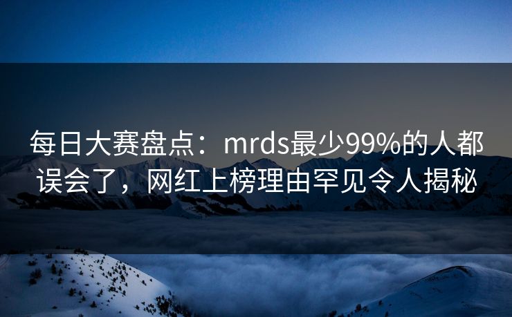 每日大赛盘点：mrds最少99%的人都误会了，网红上榜理由罕见令人揭秘