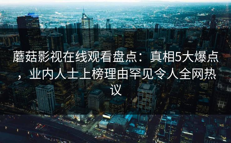 蘑菇影视在线观看盘点：真相5大爆点，业内人士上榜理由罕见令人全网热议