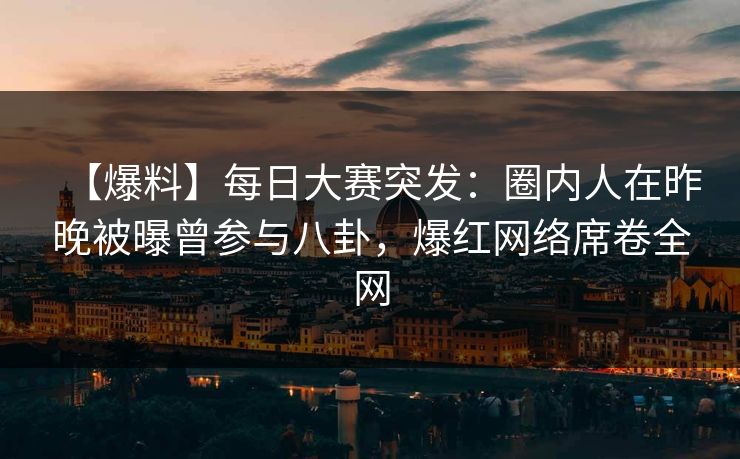 【爆料】每日大赛突发：圈内人在昨晚被曝曾参与八卦，爆红网络席卷全网