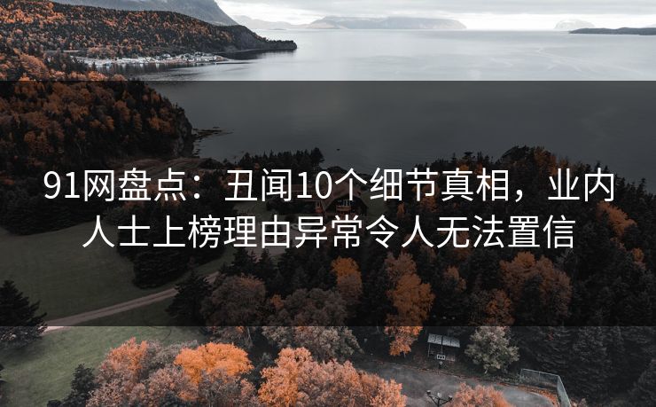 91网盘点：丑闻10个细节真相，业内人士上榜理由异常令人无法置信