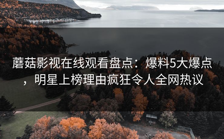 蘑菇影视在线观看盘点：爆料5大爆点，明星上榜理由疯狂令人全网热议