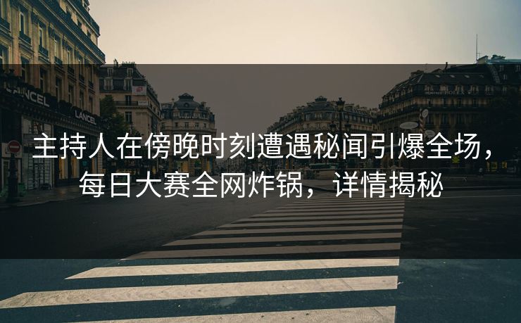 主持人在傍晚时刻遭遇秘闻引爆全场，每日大赛全网炸锅，详情揭秘