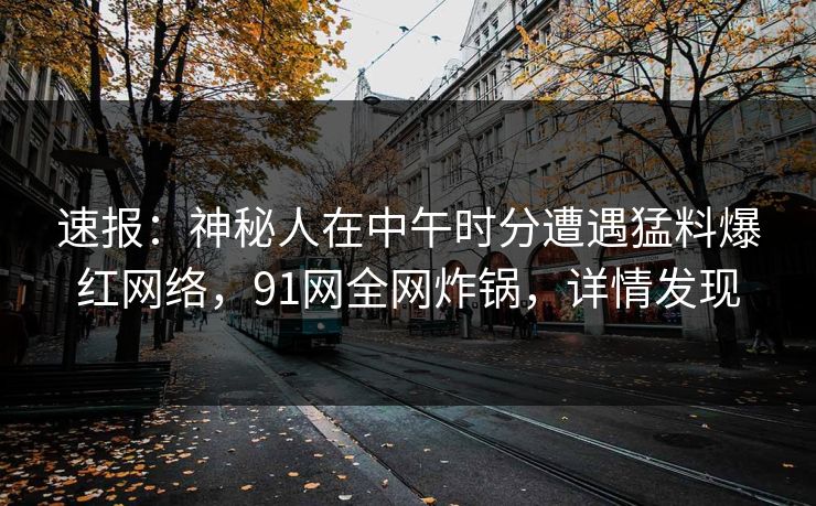 速报：神秘人在中午时分遭遇猛料爆红网络，91网全网炸锅，详情发现