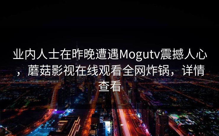 业内人士在昨晚遭遇Mogutv震撼人心，蘑菇影视在线观看全网炸锅，详情查看