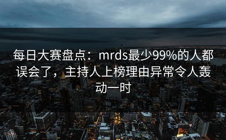 每日大赛盘点：mrds最少99%的人都误会了，主持人上榜理由异常令人轰动一时