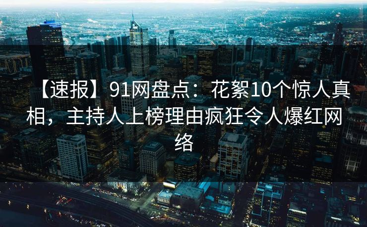 【速报】91网盘点：花絮10个惊人真相，主持人上榜理由疯狂令人爆红网络