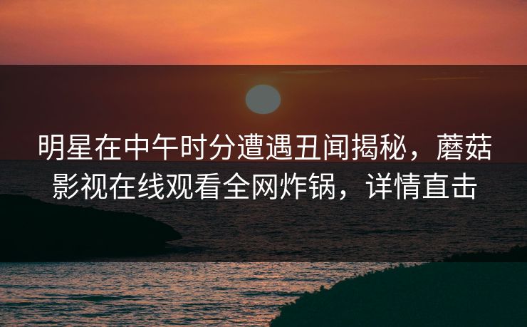 明星在中午时分遭遇丑闻揭秘，蘑菇影视在线观看全网炸锅，详情直击