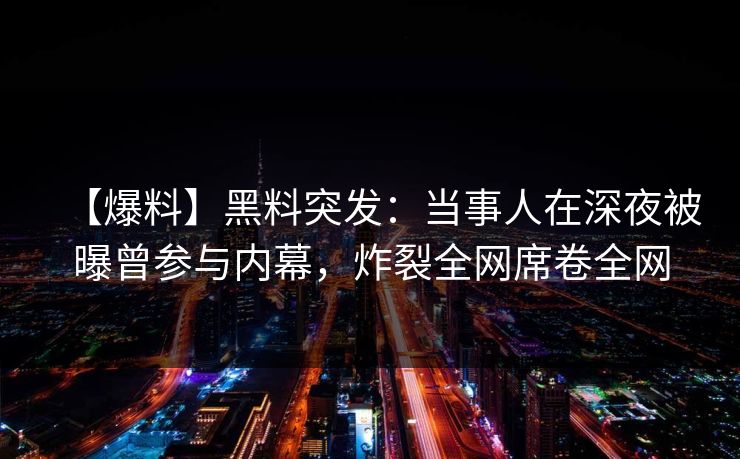 【爆料】黑料突发：当事人在深夜被曝曾参与内幕，炸裂全网席卷全网