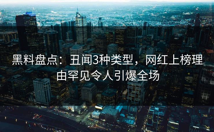 黑料盘点：丑闻3种类型，网红上榜理由罕见令人引爆全场