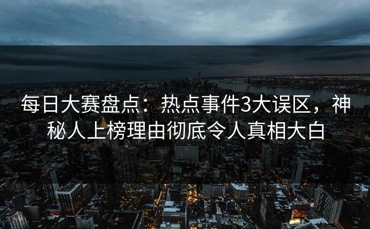 每日大赛盘点：热点事件3大误区，神秘人上榜理由彻底令人真相大白