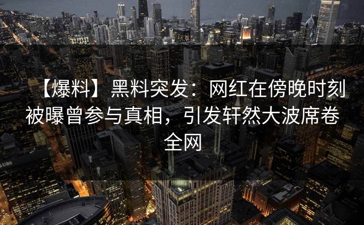 【爆料】黑料突发：网红在傍晚时刻被曝曾参与真相，引发轩然大波席卷全网