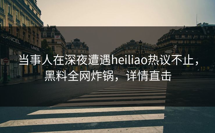 当事人在深夜遭遇heiliao热议不止，黑料全网炸锅，详情直击