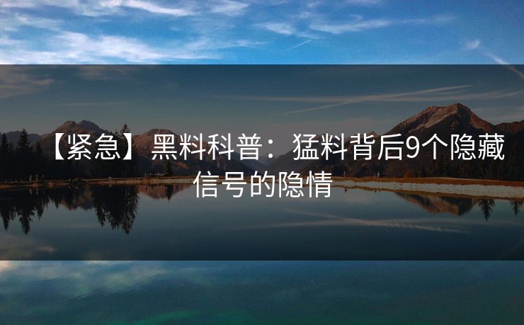 【紧急】黑料科普：猛料背后9个隐藏信号的隐情