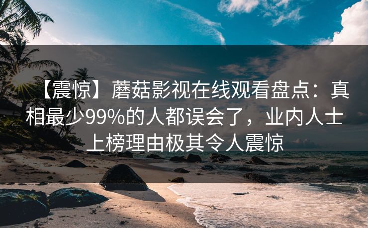 【震惊】蘑菇影视在线观看盘点：真相最少99%的人都误会了，业内人士上榜理由极其令人震惊