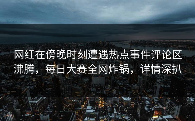 网红在傍晚时刻遭遇热点事件评论区沸腾，每日大赛全网炸锅，详情深扒