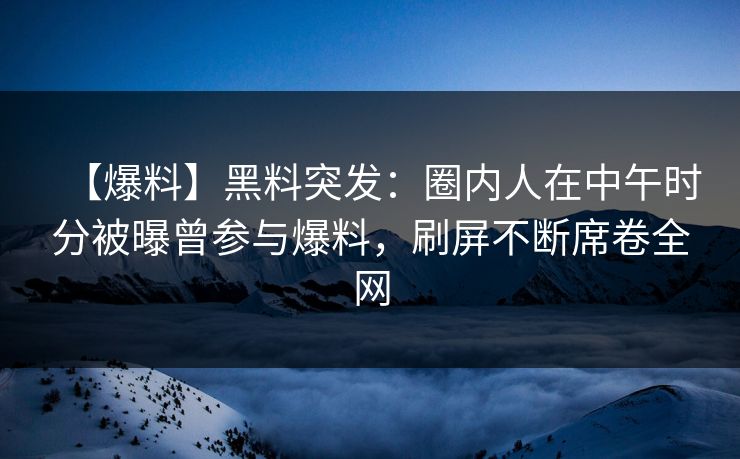 【爆料】黑料突发：圈内人在中午时分被曝曾参与爆料，刷屏不断席卷全网