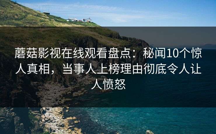 蘑菇影视在线观看盘点：秘闻10个惊人真相，当事人上榜理由彻底令人让人愤怒