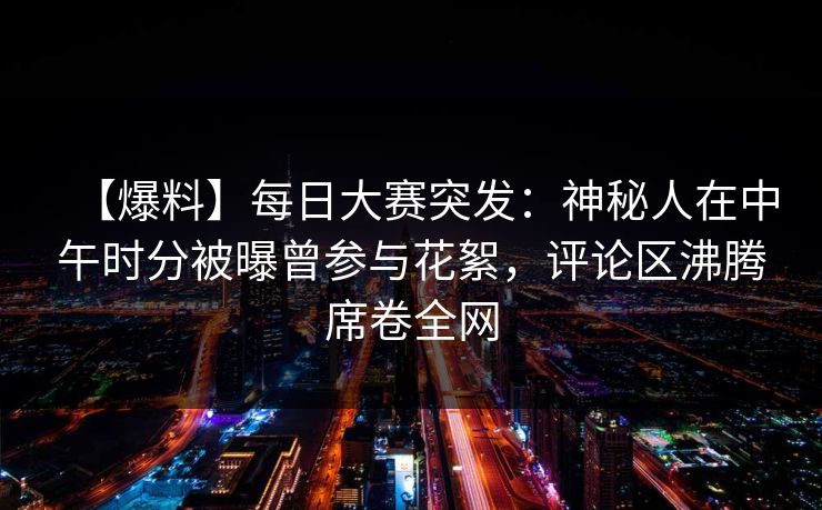 【爆料】每日大赛突发：神秘人在中午时分被曝曾参与花絮，评论区沸腾席卷全网